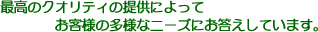 最高のクオリティの提供によってお客様の多様なニーズにお答えしています。